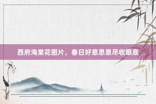 西府海棠花图片,春日好意思景尽收眼底