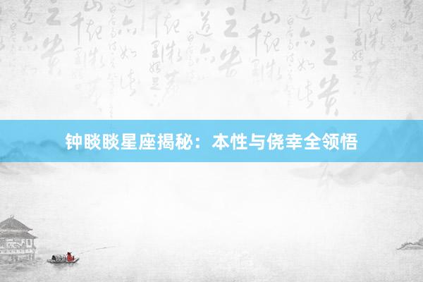 钟睒睒星座揭秘：本性与侥幸全领悟