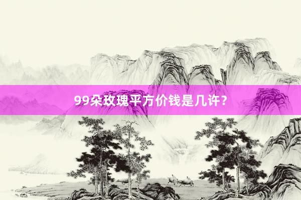 99朵玫瑰平方价钱是几许？