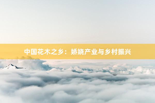 中国花木之乡：娇娆产业与乡村振兴