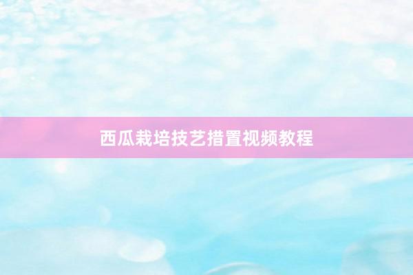 西瓜栽培技艺措置视频教程